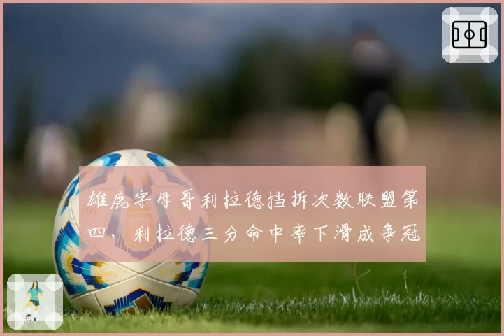 雄鹿字母哥利拉德挡拆次数联盟第四,利拉德三分命中率下滑成争冠隐患