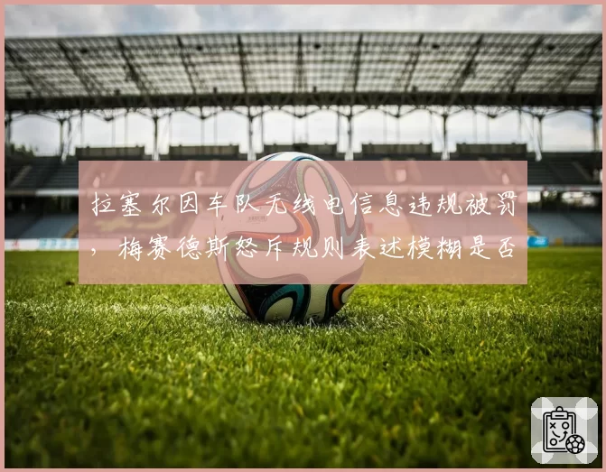 拉塞尔因车队无线电信息违规被罚,梅赛德斯怒斥规则表述模糊是否合理?