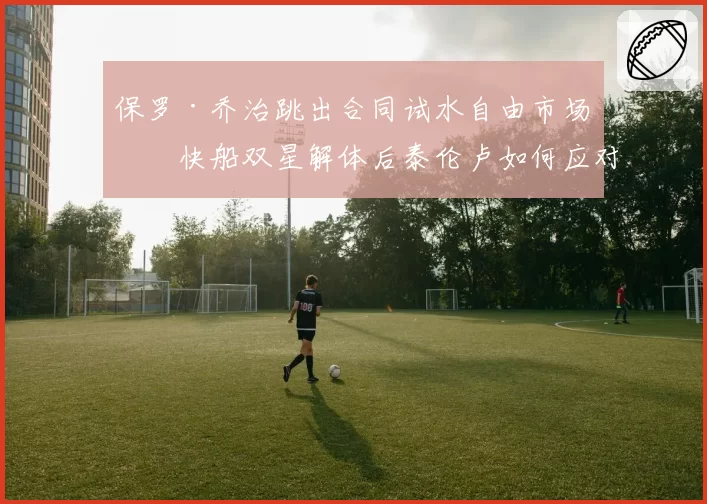 保罗·乔治跳出合同试水自由市场，快船双星解体后泰伦卢如何应对？