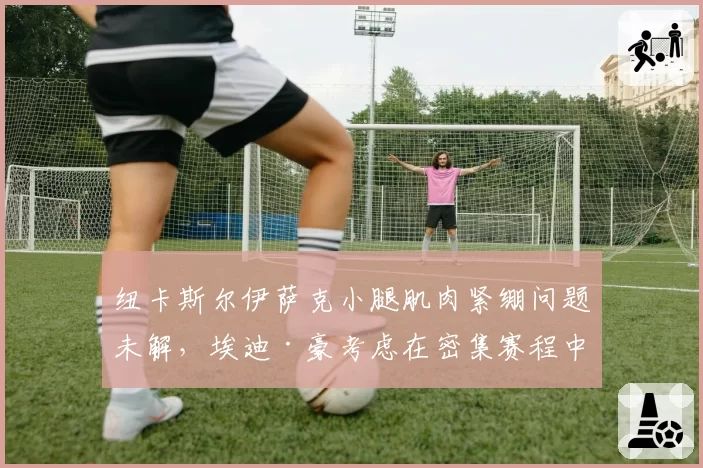 纽卡斯尔伊萨克小腿肌肉紧绷问题未解，埃迪·豪考虑在密集赛程中安排更多轮休