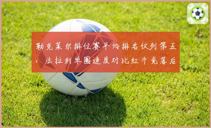 勒克莱尔排位赛平均排名仅列第五,法拉利单圈速度对比红牛竟落后0.4秒