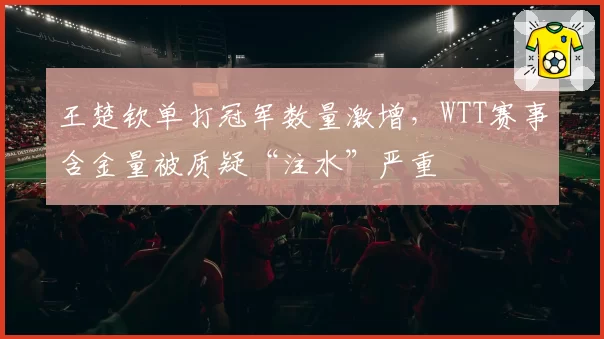 王楚钦单打冠军数量激增，WTT赛事含金量被质疑“注水”严重