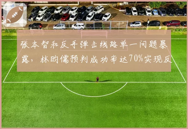 张本智和反手弹击线路单一问题暴露，林昀儒预判成功率达70%实现反制