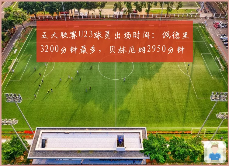 五大联赛U23球员出场时间：佩德里3200分钟最多，贝林厄姆2950分钟
