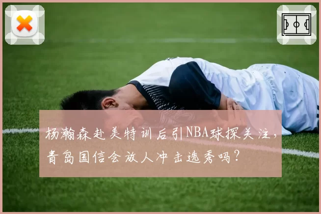 杨瀚森赴美特训后引NBA球探关注,青岛国信会放人冲击选秀吗?