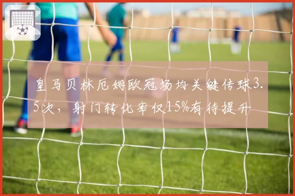 皇马贝林厄姆欧冠场均关键传球3.5次,射门转化率仅15%有待提升