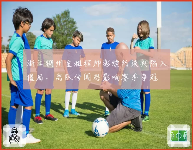 浙江稠州金租程帅澎续约谈判陷入僵局，离队传闻恐影响赛季争冠