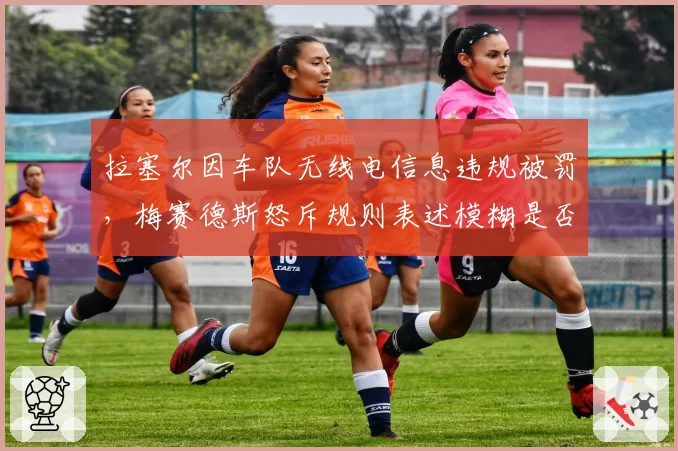 拉塞尔因车队无线电信息违规被罚,梅赛德斯怒斥规则表述模糊是否合理?