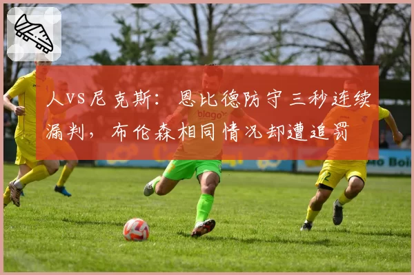 人vs尼克斯:恩比德防守三秒连续漏判,布伦森相同情况却遭追罚