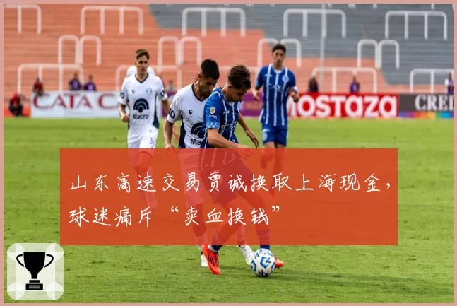 山东高速交易贾诚换取上海现金，球迷痛斥“卖血换钱”
