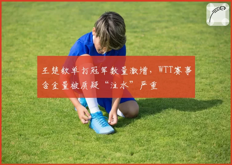 王楚钦单打冠军数量激增，WTT赛事含金量被质疑“注水”严重