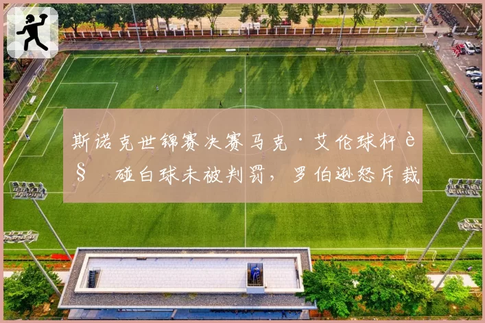 斯诺克世锦赛决赛马克·艾伦球杆触碰白球未被判罚，罗伯逊怒斥裁判监控盲区毁掉赛点__br_