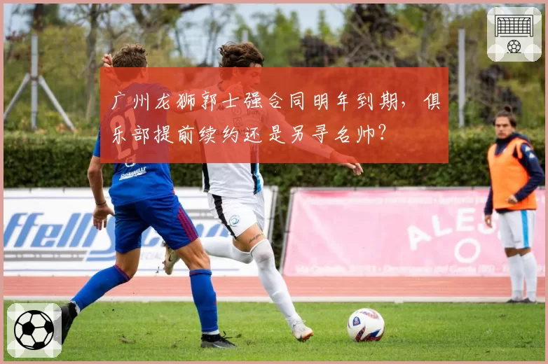 广州龙狮郭士强合同明年到期,俱乐部提前续约还是另寻名帅?