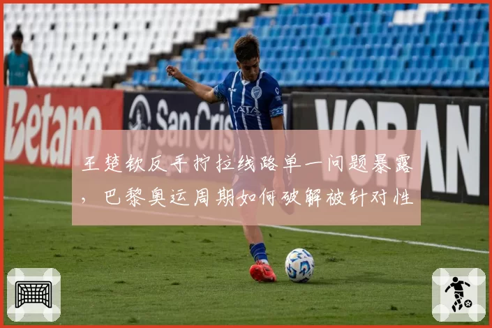 王楚钦反手拧拉线路单一问题暴露，巴黎奥运周期如何破解被针对性战术？