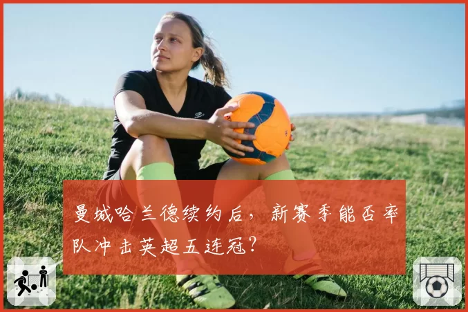 曼城哈兰德续约后，新赛季能否率队冲击英超五连冠？