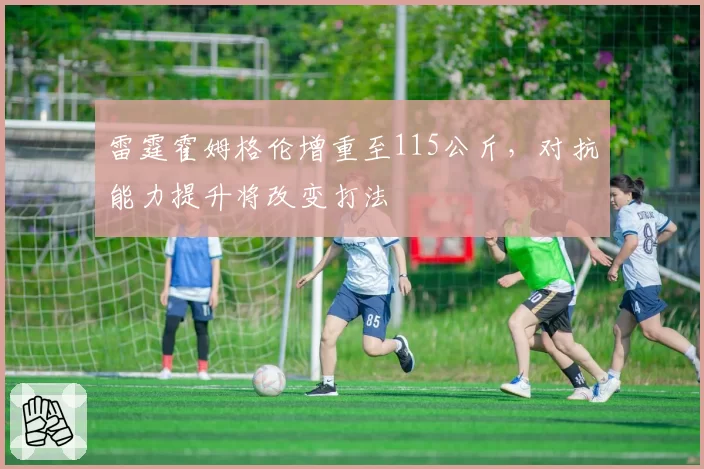 雷霆霍姆格伦增重至115公斤,对抗能力提升将改变打法