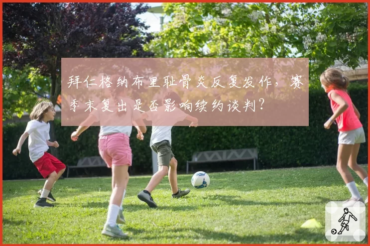 拜仁格纳布里耻骨炎反复发作,赛季末复出是否影响续约谈判?
