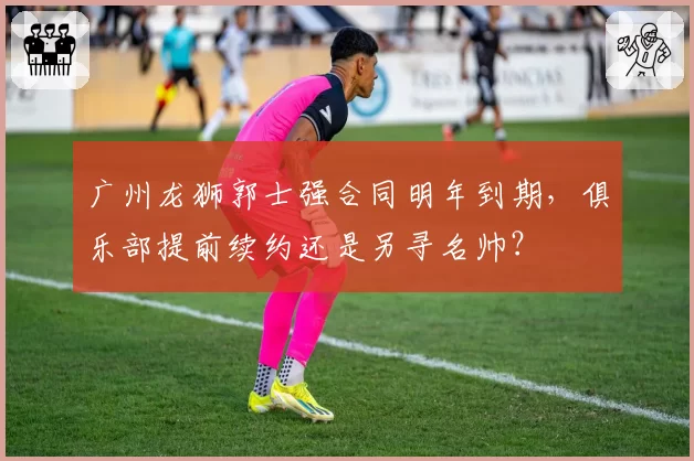 广州龙狮郭士强合同明年到期,俱乐部提前续约还是另寻名帅?