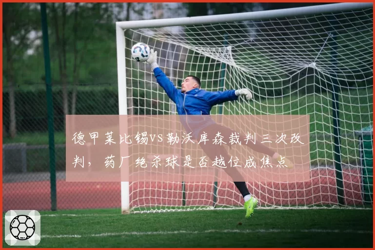 德甲莱比锡vs勒沃库森裁判三次改判，药厂绝杀球是否越位成焦点