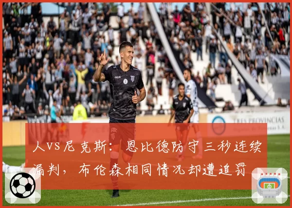 人vs尼克斯:恩比德防守三秒连续漏判,布伦森相同情况却遭追罚