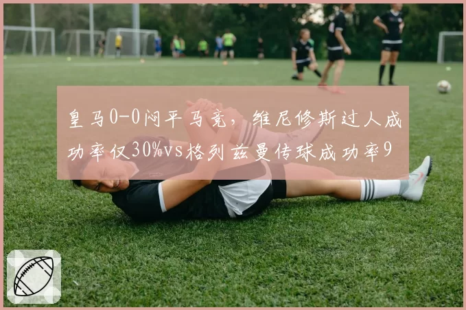 皇马0-0闷平马竞，维尼修斯过人成功率仅30%vs格列兹曼传球成功率92%，两项核心数据形成鲜明对比