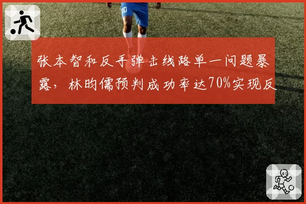 张本智和反手弹击线路单一问题暴露，林昀儒预判成功率达70%实现反制