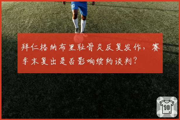 拜仁格纳布里耻骨炎反复发作,赛季末复出是否影响续约谈判?