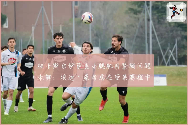 纽卡斯尔伊萨克小腿肌肉紧绷问题未解,埃迪·豪考虑在密集赛程中安排更多轮休