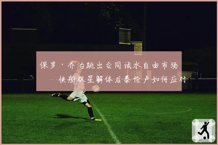 保罗·乔治跳出合同试水自由市场，快船双星解体后泰伦卢如何应对？