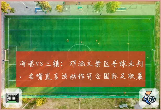 海港vs三镇:邓涵文禁区手球未判,名嘴直言该动作符合国际足联最新左手自然下垂标准
