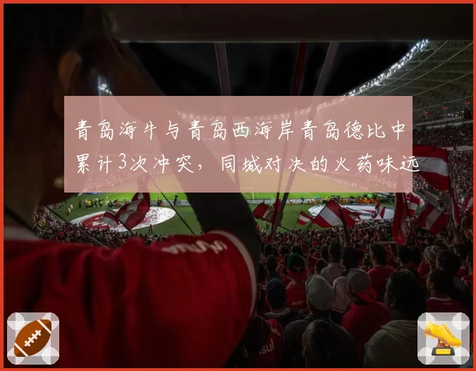 青岛海牛与青岛西海岸青岛德比中累计3次冲突，同城对决的火药味远超其他地区德比