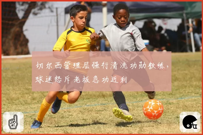 切尔西管理层强行清洗功勋教练,球迷怒斥老板急功近利