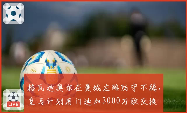 格瓦迪奥尔在曼城左路防守不稳,皇马计划用门迪加3000万欧交换