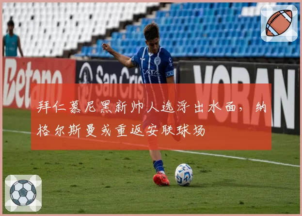 拜仁慕尼黑新帅人选浮出水面,纳格尔斯曼或重返安联球场