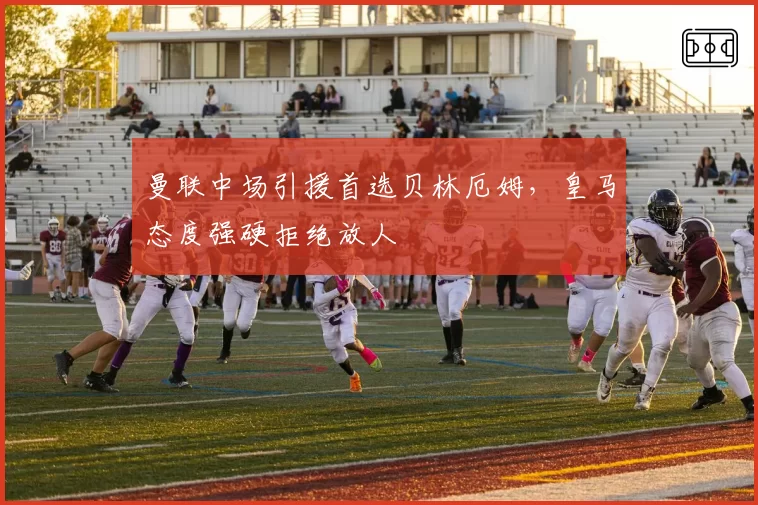 曼联中场引援首选贝林厄姆，皇马态度强硬拒绝放人