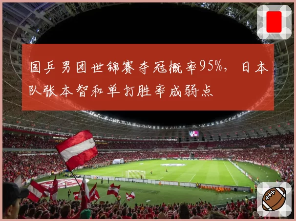 国乒男团世锦赛夺冠概率95%,日本队张本智和单打胜率成弱点