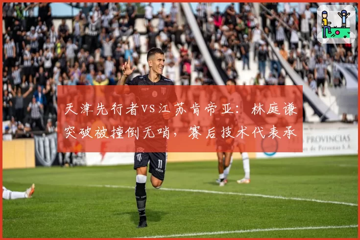 天津先行者vs江苏肯帝亚：林庭谦突破被撞倒无哨，赛后技术代表承认漏判