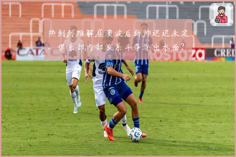 热刺列维解雇澳波后新帅迟迟未定，俱乐部内部派系斗争浮出水面？